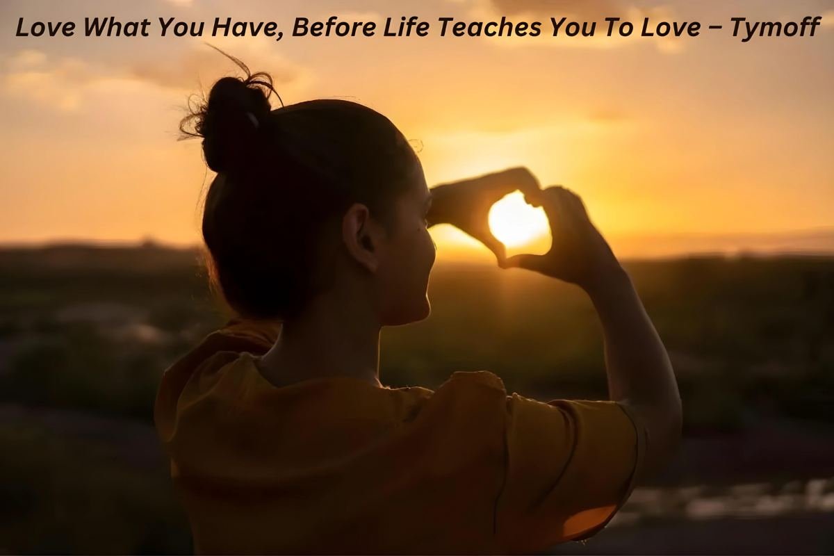 Love What You Have, Before Life Teaches You To Love – Tymoff